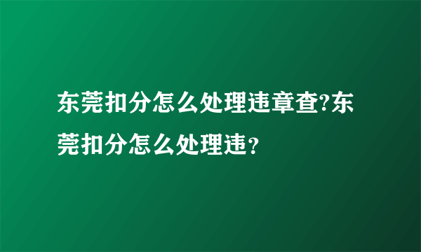 东莞扣分怎么处理违章查?东莞扣分怎么处理违？