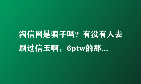 淘信网是骗子吗？有没有人去刷过信玉啊，6ptw的那个站！知道的说一下！