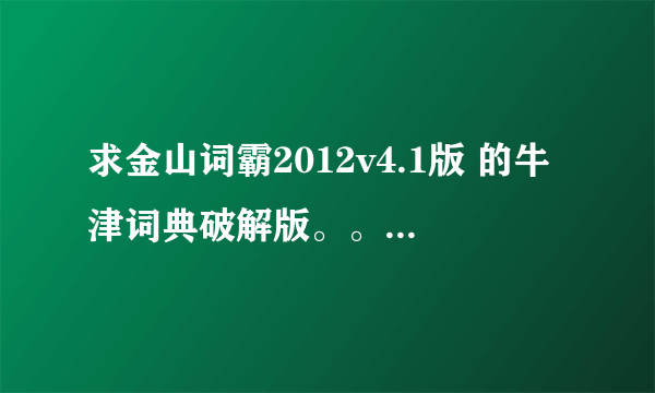 求金山词霸2012v4.1版 的牛津词典破解版。。能下载的