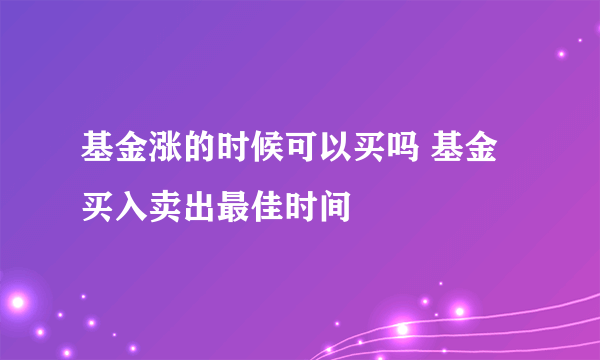 基金涨的时候可以买吗 基金买入卖出最佳时间