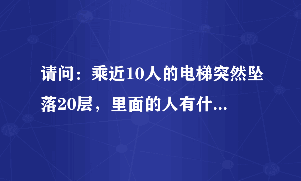 请问：乘近10人的电梯突然坠落20层，里面的人有什么感觉？里面的人会有什么危险？