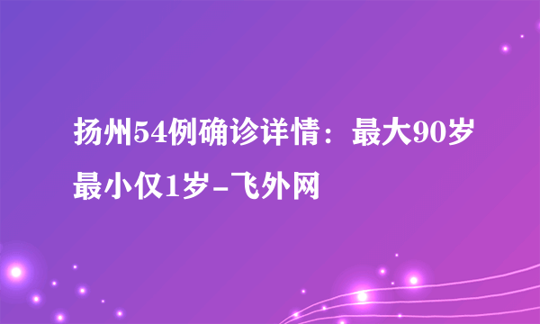 扬州54例确诊详情：最大90岁最小仅1岁-飞外网