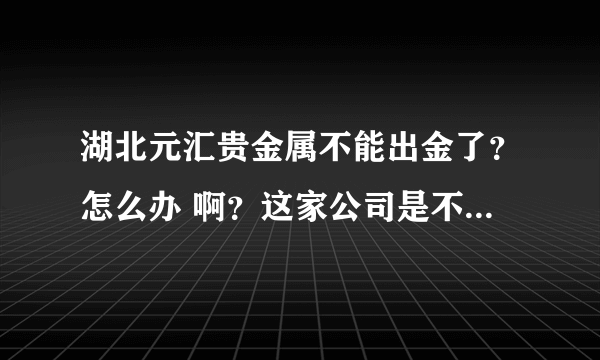 湖北元汇贵金属不能出金了？怎么办 啊？这家公司是不是正规的？