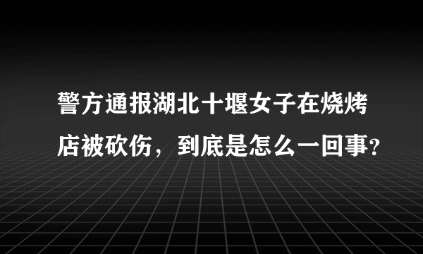 警方通报湖北十堰女子在烧烤店被砍伤，到底是怎么一回事？