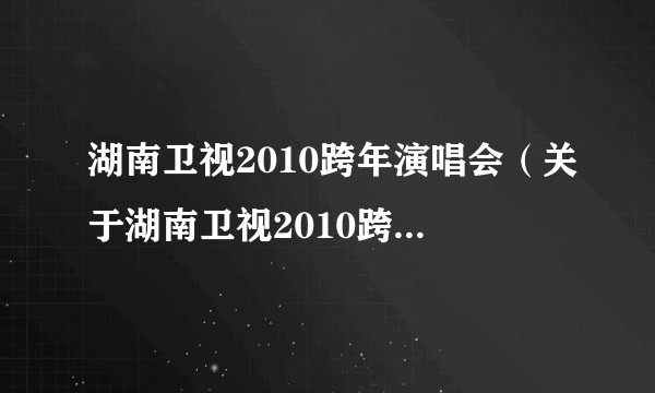 湖南卫视2010跨年演唱会（关于湖南卫视2010跨年演唱会的简介）