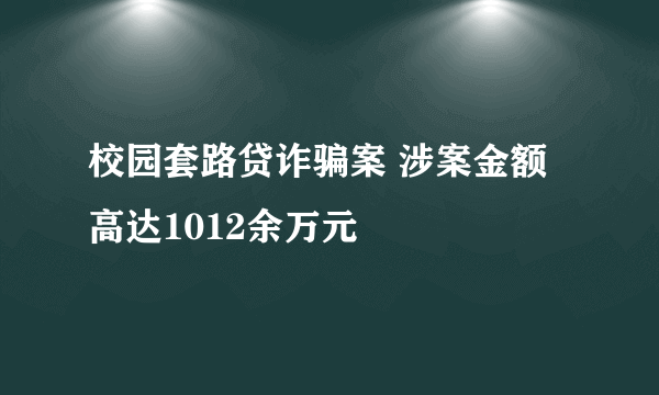 校园套路贷诈骗案 涉案金额高达1012余万元