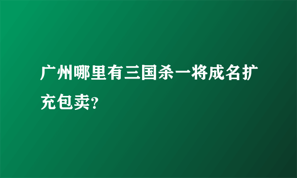 广州哪里有三国杀一将成名扩充包卖？