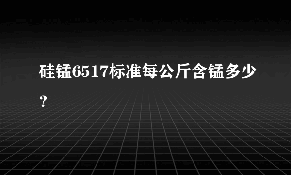 硅锰6517标准每公斤含锰多少？