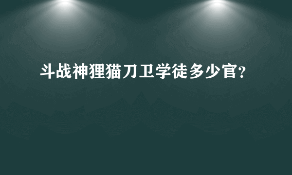 斗战神狸猫刀卫学徒多少官？