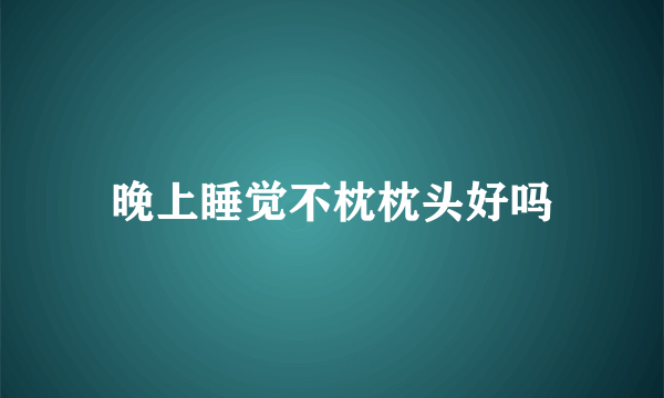 晚上睡觉不枕枕头好吗