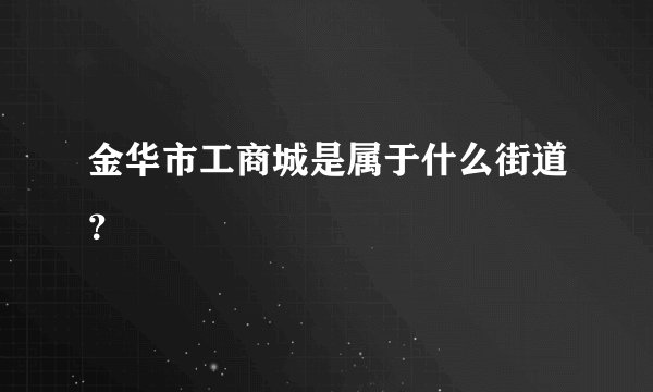 金华市工商城是属于什么街道？