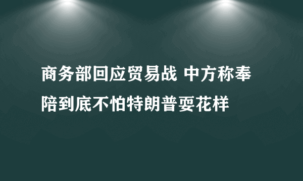 商务部回应贸易战 中方称奉陪到底不怕特朗普耍花样