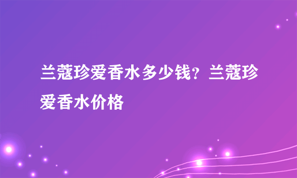 兰蔻珍爱香水多少钱？兰蔻珍爱香水价格