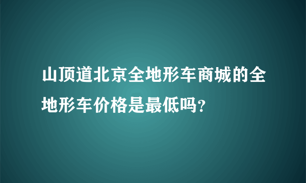 山顶道北京全地形车商城的全地形车价格是最低吗？