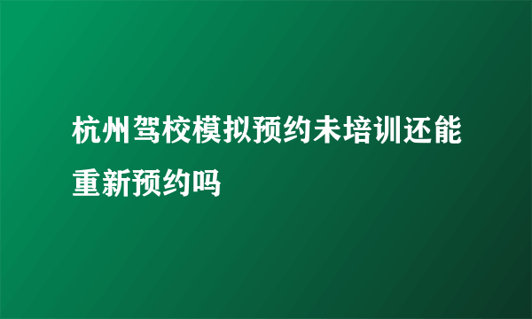 杭州驾校模拟预约未培训还能重新预约吗