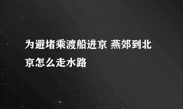 为避堵乘渡船进京 燕郊到北京怎么走水路