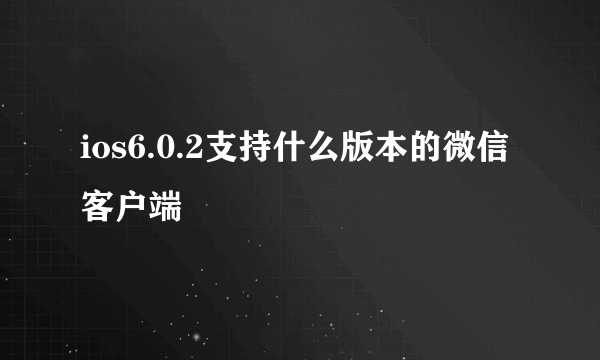 ios6.0.2支持什么版本的微信客户端