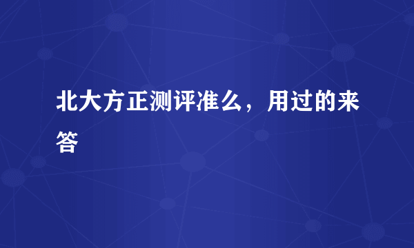 北大方正测评准么，用过的来答