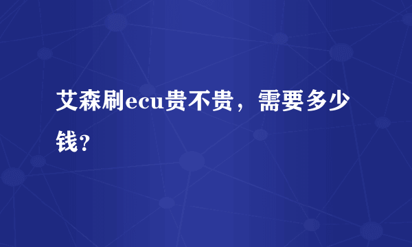 艾森刷ecu贵不贵，需要多少钱？