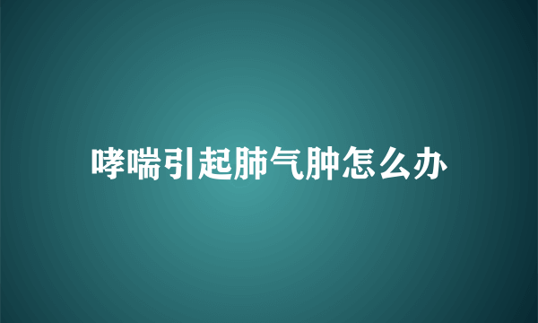 哮喘引起肺气肿怎么办