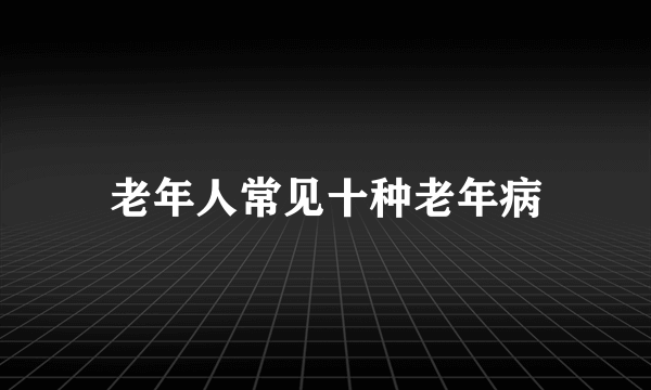 老年人常见十种老年病