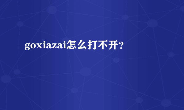 goxiazai怎么打不开？