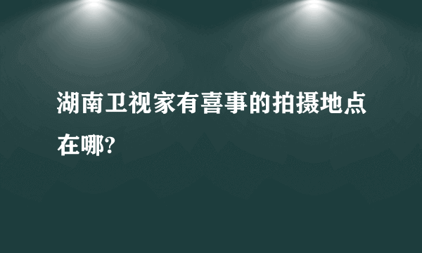 湖南卫视家有喜事的拍摄地点在哪?