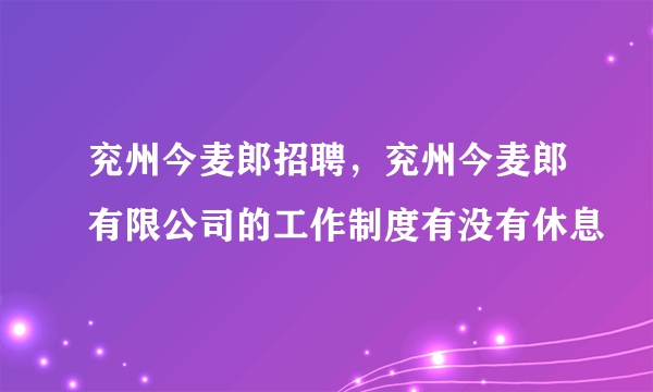 兖州今麦郎招聘，兖州今麦郎有限公司的工作制度有没有休息