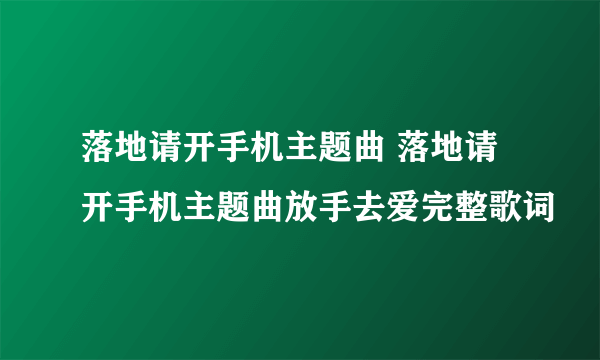 落地请开手机主题曲 落地请开手机主题曲放手去爱完整歌词