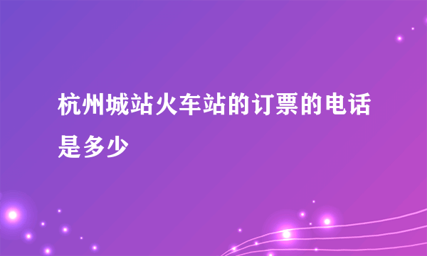 杭州城站火车站的订票的电话是多少