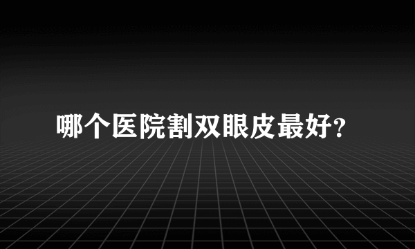 哪个医院割双眼皮最好？