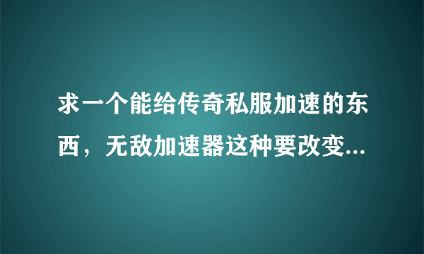 求一个能给传奇私服加速的东西，无敌加速器这种要改变系统设置的就不用了，我要那种不需要改变电脑设置