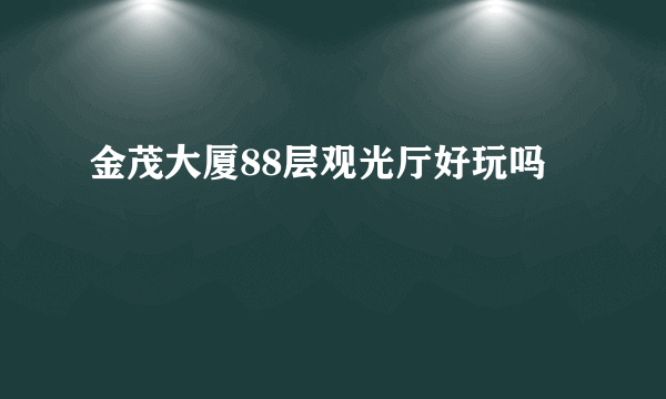 金茂大厦88层观光厅好玩吗