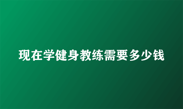 现在学健身教练需要多少钱