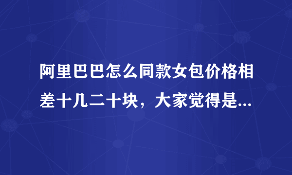 阿里巴巴怎么同款女包价格相差十几二十块，大家觉得是为什么呢？二手货？还是质料不一样呢？麻烦有经验的