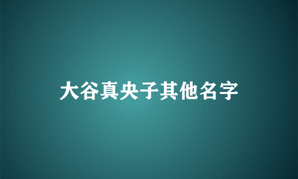 大谷真央子其他名字