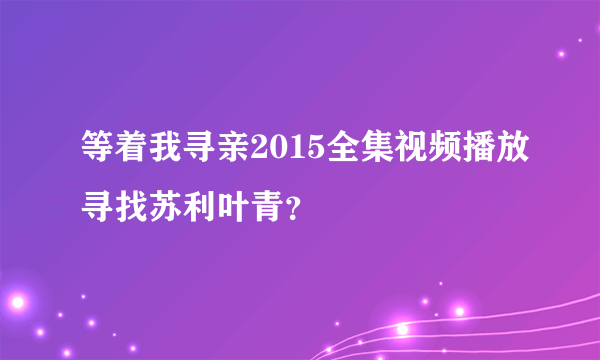 等着我寻亲2015全集视频播放寻找苏利叶青？