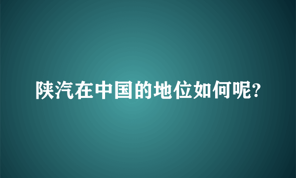 陕汽在中国的地位如何呢?