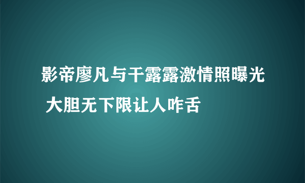 影帝廖凡与干露露激情照曝光 大胆无下限让人咋舌