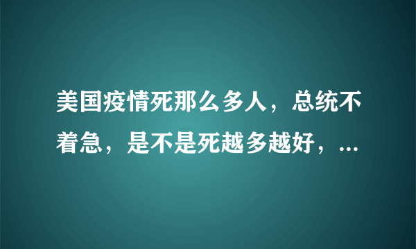 美国疫情死那么多人，总统不着急，是不是死越多越好，穷人就少了？