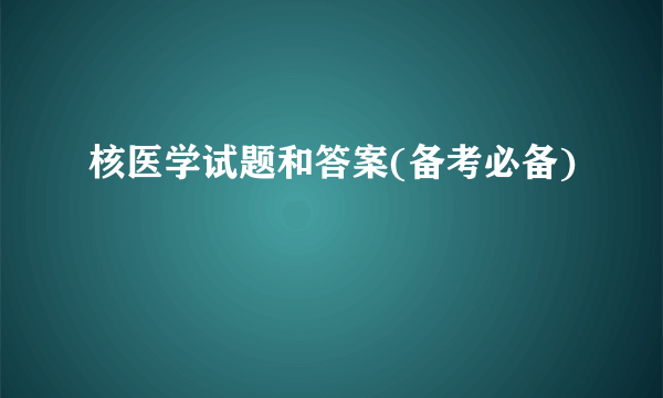 核医学试题和答案(备考必备)