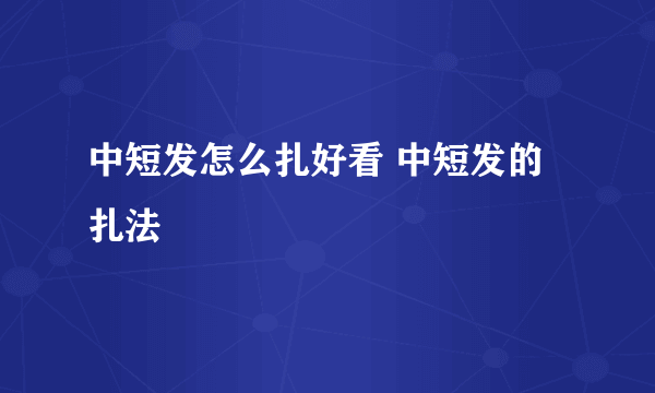 中短发怎么扎好看 中短发的扎法