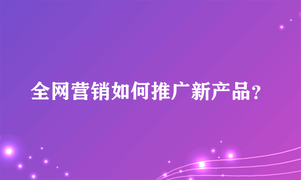 全网营销如何推广新产品？