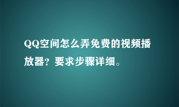 QQ空间怎么弄免费的视频播放器？要求步骤详细。