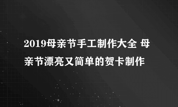 2019母亲节手工制作大全 母亲节漂亮又简单的贺卡制作