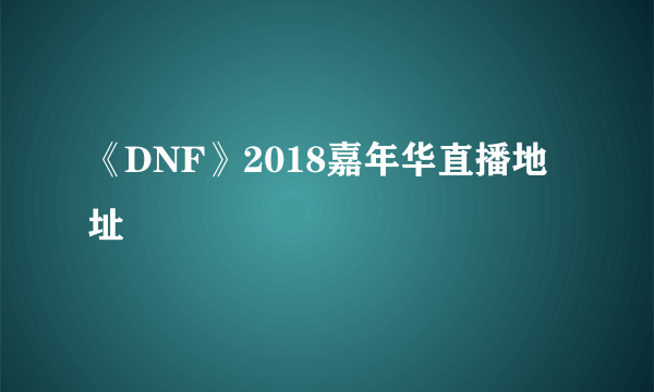 《DNF》2018嘉年华直播地址