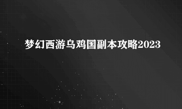 梦幻西游乌鸡国副本攻略2023