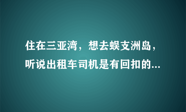 住在三亚湾，想去蜈支洲岛，听说出租车司机是有回扣的，没买门票10元/人差不多了，真的吗？