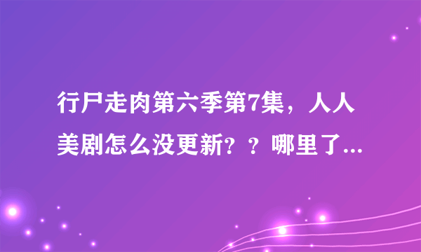 行尸走肉第六季第7集，人人美剧怎么没更新？？哪里了可以看？