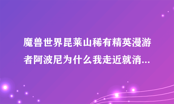 魔兽世界昆莱山稀有精英漫游者阿波尼为什么我走近就消失，只有远处能看见，我任务清完了啊~